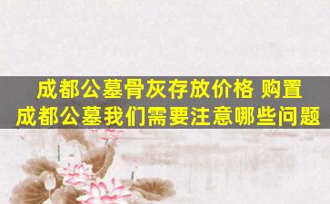 成都公墓骨灰存放价格 购置成都公墓我们需要注意哪些问题